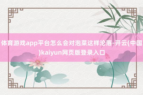 体育游戏app平台怎么会对泡菜这样沦落-开云(中国)kaiyun网页版登录入口