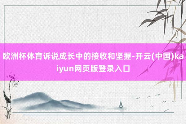 欧洲杯体育诉说成长中的接收和坚握-开云(中国)kaiyun网页版登录入口