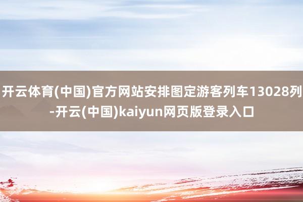 开云体育(中国)官方网站安排图定游客列车13028列-开云(中国)kaiyun网页版登录入口