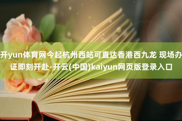 开yun体育网今起杭州西站可直达香港西九龙 现场办证即刻开赴-开云(中国)kaiyun网页版登录入口