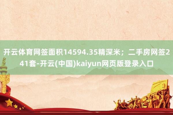 开云体育网签面积14594.35精深米；二手房网签241套-开云(中国)kaiyun网页版登录入口