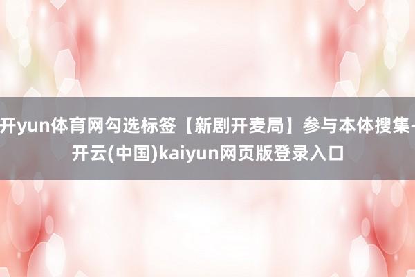 开yun体育网勾选标签【新剧开麦局】参与本体搜集-开云(中国)kaiyun网页版登录入口