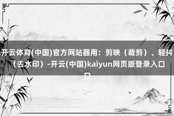 开云体育(中国)官方网站器用:剪映(裁剪)、轻抖(去水印)-开云(中国)kaiyun网页版登录入口
