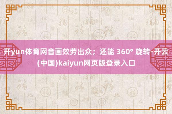 开yun体育网音画效劳出众;还能 360° 旋转-开云(中国)kaiyun网页版登录入口