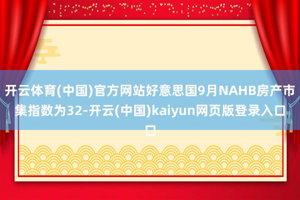 开云体育(中国)官方网站好意思国9月NAHB房产市集指数为32-开云(中国)kaiyun网页版登录入口
