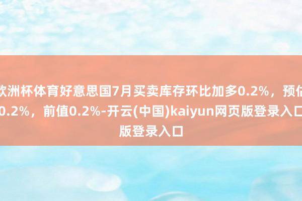 欧洲杯体育好意思国7月买卖库存环比加多0.2%,预估0.2%,前值0.2%-开云(中国)kaiyun网页版登录入口