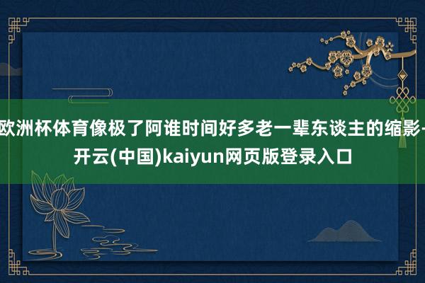 欧洲杯体育像极了阿谁时间好多老一辈东谈主的缩影-开云(中国)kaiyun网页版登录入口