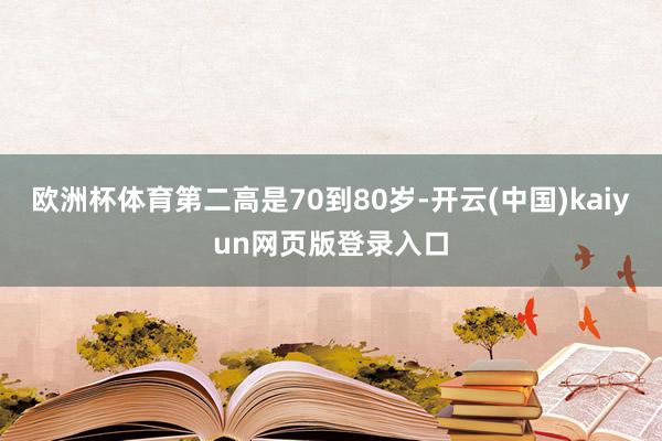欧洲杯体育第二高是70到80岁-开云(中国)kaiyun网页版登录入口