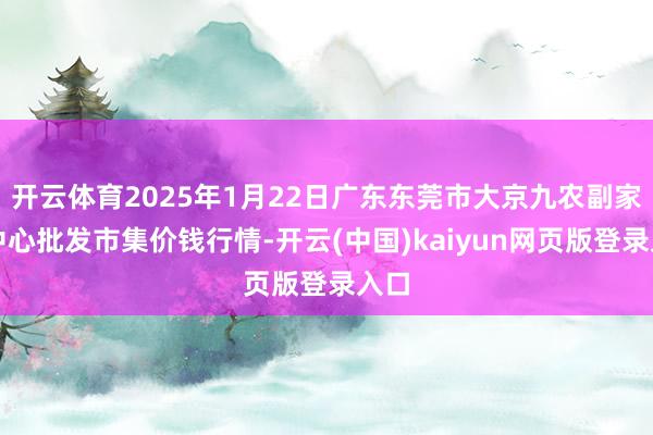 开云体育2025年1月22日广东东莞市大京九农副家具中心批发市集价钱行情-开云(中国)kaiyun网页版登录入口