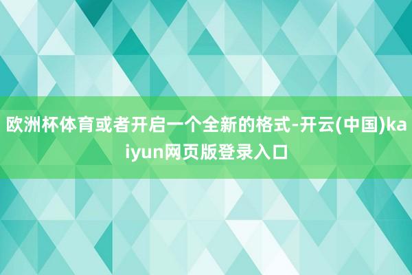 欧洲杯体育或者开启一个全新的格式-开云(中国)kaiyun网页版登录入口