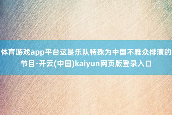 体育游戏app平台这是乐队特殊为中国不雅众排演的节目-开云(中国)kaiyun网页版登录入口