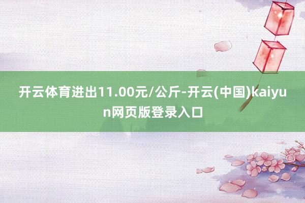 开云体育进出11.00元/公斤-开云(中国)kaiyun网页版登录入口