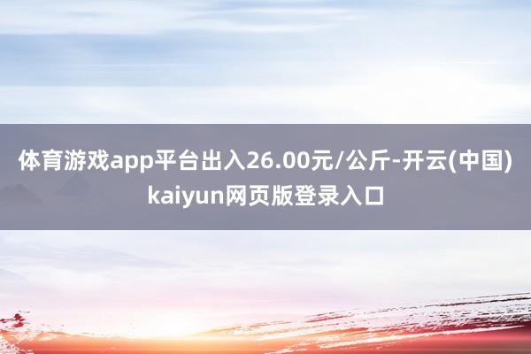 体育游戏app平台出入26.00元/公斤-开云(中国)kaiyun网页版登录入口