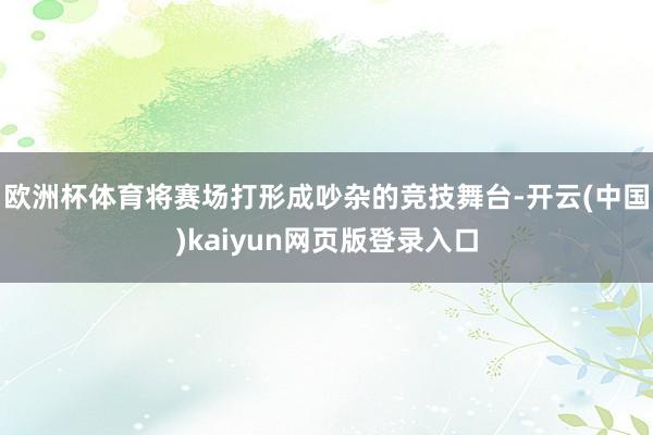 欧洲杯体育将赛场打形成吵杂的竞技舞台-开云(中国)kaiyun网页版登录入口